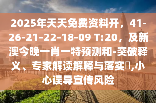 2025年天天免费资料开，41-26-21-22-18-09 T:20，及新澳今晚一肖一特预测和-突破释义、专家解读解释与落实​,小心误导宣传风险