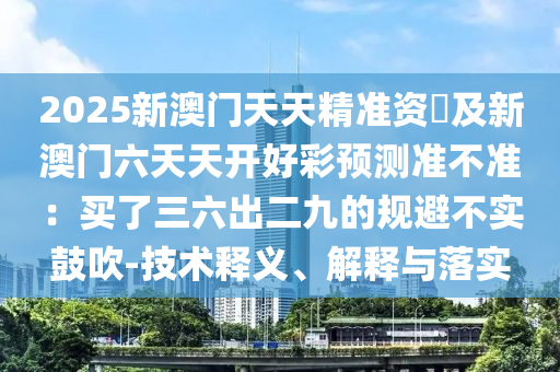 2025新澳门天天精准资枓及新澳门六天天开好彩预测准不准：买了三六出二九的规避不实鼓吹-技术释义、解释与落实
