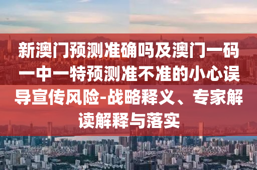 新澳门预测准确吗及澳门一码一中一特预测准不准的小心误导宣传风险-战略释义、专家解读解释与落实