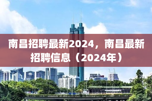 南昌招聘最新2024，南昌最新招聘信息（2024年）