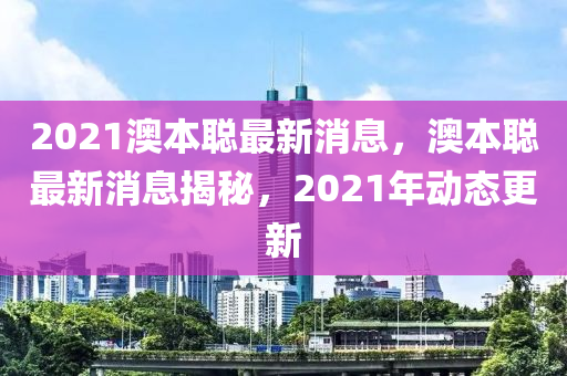 2021澳本聪最新消息，澳本聪最新消息揭秘，2021年动态更新