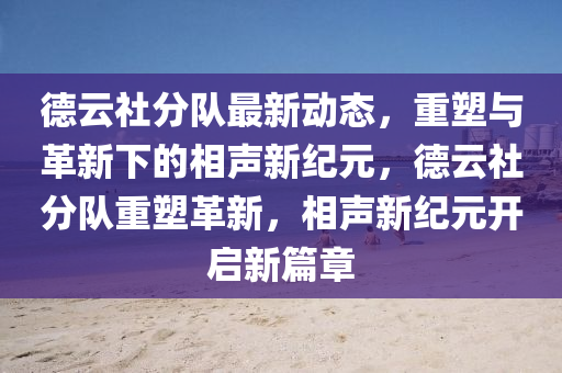 德云社分队最新动态，重塑与革新下的相声新纪元，德云社分队重塑革新，相声新纪元开启新篇章