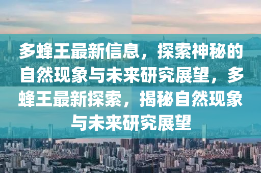 多蜂王最新信息，探索神秘的自然现象与未来研究展望，多蜂王最新探索，揭秘自然现象与未来研究展望