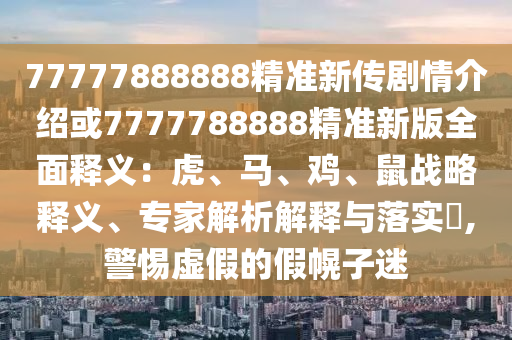 77777888888精准新传剧情介绍或7777788888精准新版全面释义：虎、马、鸡、鼠战略释义、专家解析解释与落实​,警惕虚假的假幌子迷