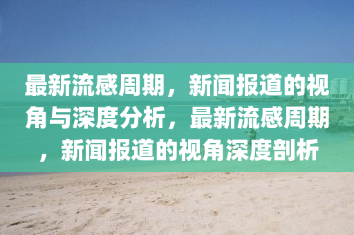 最新流感周期，新闻报道的视角与深度分析，最新流感周期，新闻报道的视角深度剖析