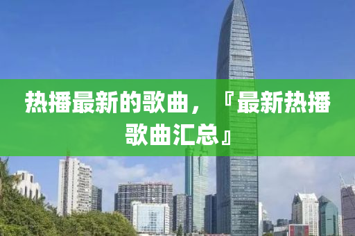 热播最新的歌曲，『最新热播歌曲汇总』