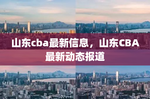 山东cba最新信息，山东CBA最新动态报道