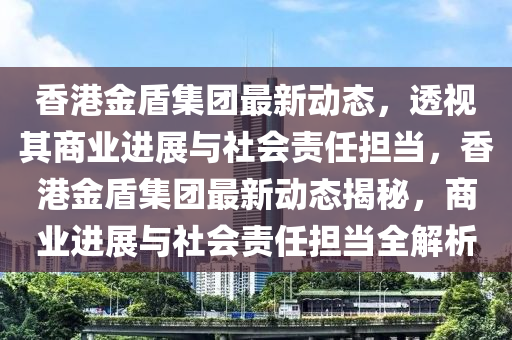 香港金盾集团最新动态，透视其商业进展与社会责任担当，香港金盾集团最新动态揭秘，商业进展与社会责任担当全解析