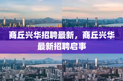 商丘兴华招聘最新，商丘兴华最新招聘启事