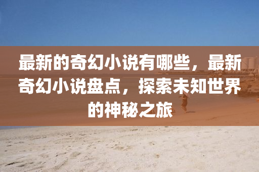 最新的奇幻小说有哪些，最新奇幻小说盘点，探索未知世界的神秘之旅
