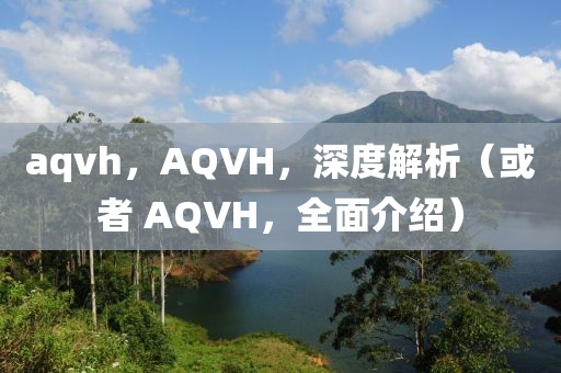 aqvh，AQVH，深度解析（或者 AQVH，全面介绍）