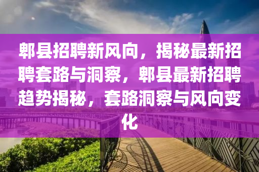 郫县招聘新风向，揭秘最新招聘套路与洞察，郫县最新招聘趋势揭秘，套路洞察与风向变化