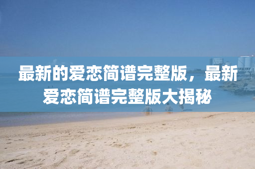 最新的爱恋简谱完整版，最新爱恋简谱完整版大揭秘