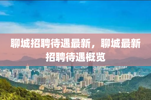 聊城招聘待遇最新，聊城最新招聘待遇概览