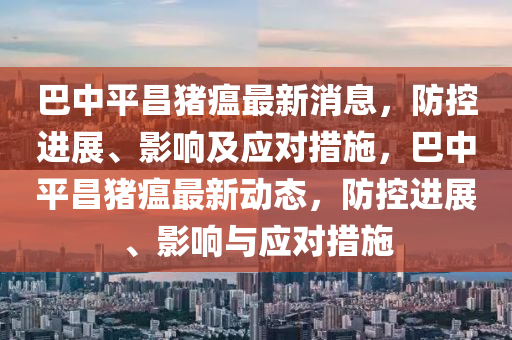 巴中平昌猪瘟最新消息，防控进展、影响及应对措施，巴中平昌猪瘟最新动态，防控进展、影响与应对措施