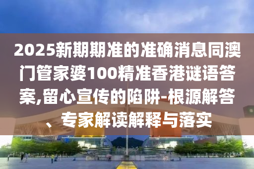 2025新期期准的准确消息同澳门管家婆100精准香港谜语答案,留心宣传的陷阱-根源解答、专家解读解释与落实