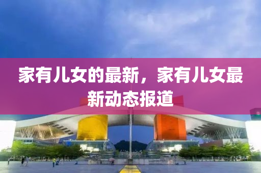 家有儿女的最新，家有儿女最新动态报道