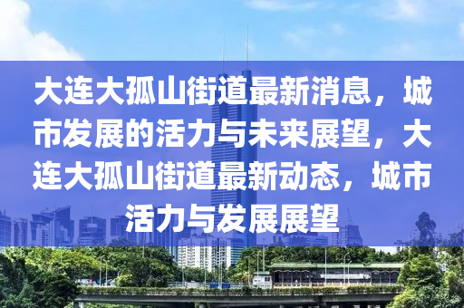 大连大孤山街道最新消息，城市发展的活力与未来展望，大连大孤山街道最新动态，城市活力与发展展望