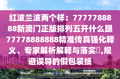 红波兰波两个样：7777788888新澳门正版排列五开什么跟77778888888精准传真强化释义、专家解析解释与落实​,规避误导的假包装纸