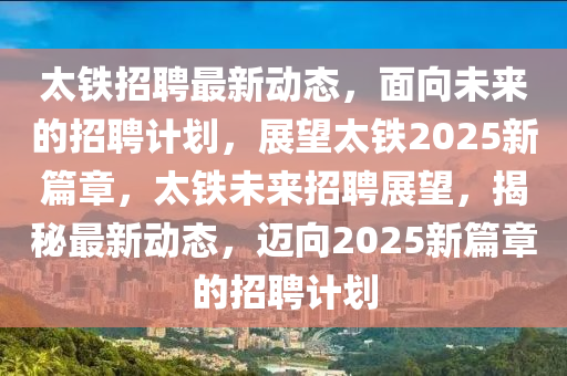 太铁招聘最新动态，面向未来的招聘计划，展望太铁2025新篇章，太铁未来招聘展望，揭秘最新动态，迈向2025新篇章的招聘计划汉珀（上海）生物科技有限公司