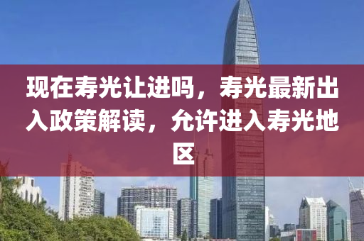 现在寿光让进吗，寿光最新出入政策解读，允许进入寿光地区