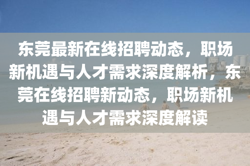 东莞最新在线招聘动态，职场新机遇与人才需求深度解析，东莞在线招聘新动态，职场新机遇与人才需求深度解读