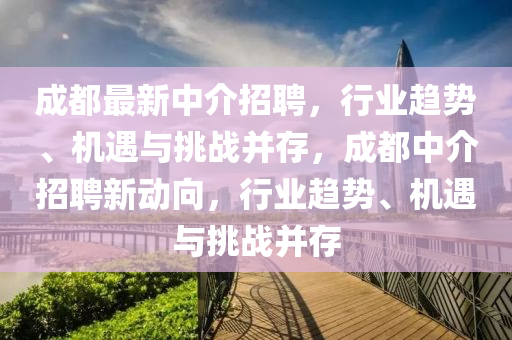成都最新中介招聘，行业趋势、机遇与挑战并存，成都中介招聘新动向，行业趋势、机遇与挑战并存