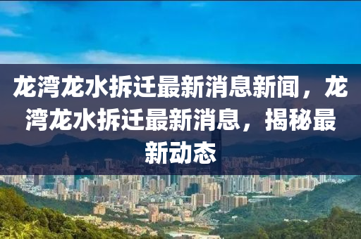 龙湾龙水拆迁最新消息新闻，龙湾龙水拆迁最新消息，揭秘最新动态