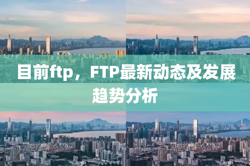 目前ftp，FTP最新动态及发展趋势分析