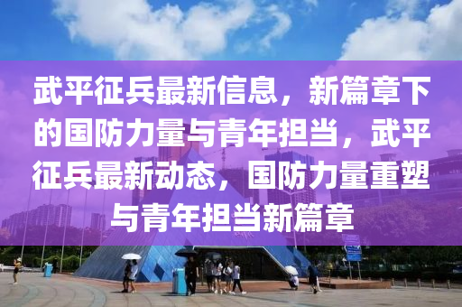 武平征兵最新信息，新篇章下的国防力量与青年担当，武平征兵最新动态，国防力量重塑与青年担当新篇章