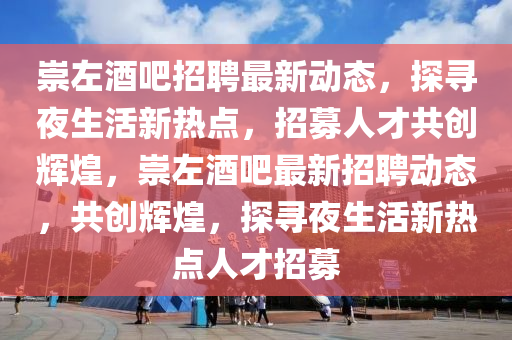 崇左酒吧招聘最新动态，探寻夜生活新热点，招募人才共创辉煌，崇左酒吧最新招聘动态，共创辉煌，探寻夜生活新热点人才招募