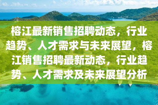 榕江最新销售招聘动态，行业趋势、人才需求与未来展望，榕江销售招聘最新动态，行业趋势、人才需求及未来展望分析