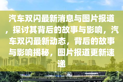 汽车双闪最新消息与图片报道，探讨其背后的故事与影响，汽车双闪最新动态，背后的故事与影响揭秘，图片报道更新速递