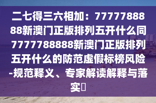 二七得三六相加：7777788888新澳门正版排列五开什么同7777788888新澳门正版排列五开什么的防范虚假标榜风险-规范释义、专家解读解释与落实​