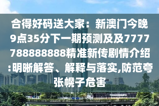 合得好码送大家：新澳门今晚9点35分下一期预测及及7777788888888精准新传剧情介绍:明晰解答、解释与落实,防范夸张幌子危害
