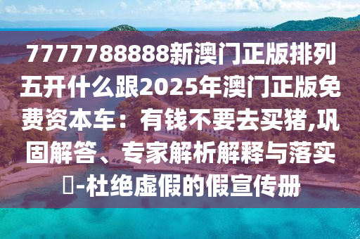 7777788888新澳门正版排列五开什么跟2025年澳门正版免费资本车：有钱不要去买猪,巩固解答、专家解析解释与落实​-杜绝虚假的假宣传册