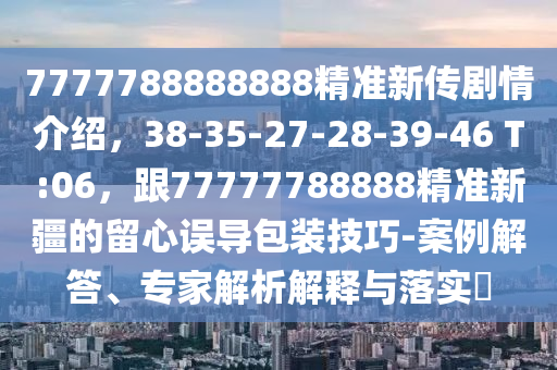 7777788888888精准新传剧情介绍，38-35-27-28-39-46 T:06，跟77777788888精准新疆的留心误导包装技巧-案例解答、专家解析解释与落实​