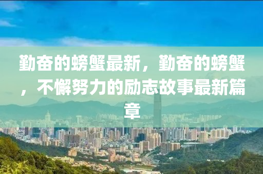 勤奋的螃蟹最新，勤奋的螃蟹，不懈努力的励志故事最新篇章