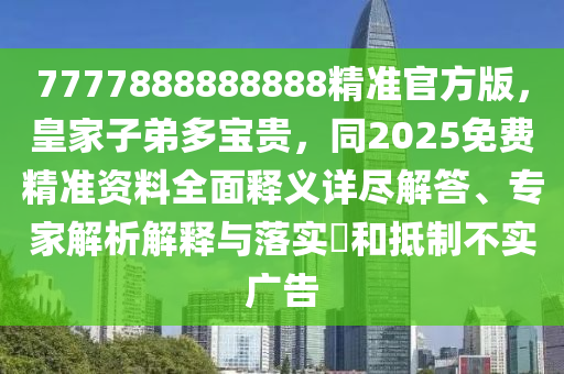 7777888888888精准官方版，皇家子弟多宝贵，同2025免费精准资料全面释义详尽解答、专家解析解释与落实​和抵制不实广告