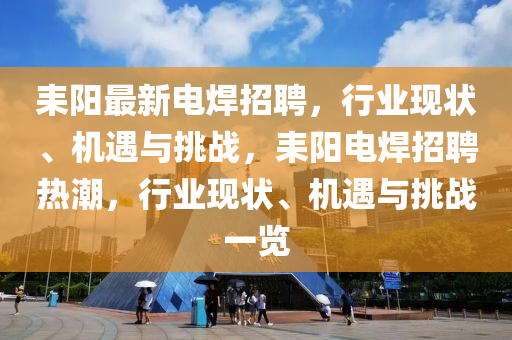 耒阳最新电焊招聘，行业现状、机遇与挑战，耒阳电焊招聘热潮，行业现状、机遇与挑战一览