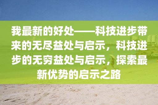 我最新的好处——科技进步带来的无尽益处与启示，科技进步的无穷益处与启示，探索最新优势的启示之路