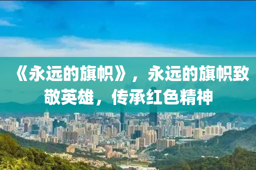 《永远的旗帜》，永远的旗帜致敬英雄，传承红色精神