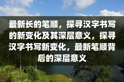 最新长的笔顺，探寻汉字书写的新变化及其深层意义，探寻汉字书写新变化，最新笔顺背后的深层意义
