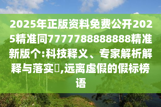 2025年正版资料免费公开2025精准同7777788888888精准新版个:科技释义、专家解析解释与落实​,远离虚假的假标榜语