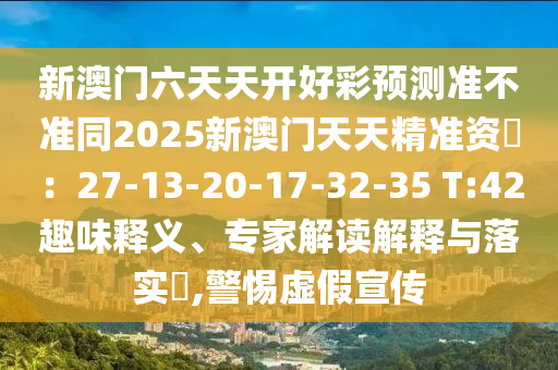 新澳门六天天开好彩预测准不准同2025新澳门天天精准资枓：27-13-20-17-32-35 T:42趣味释义、专家解读解释与落实​,警惕虚假宣传