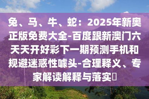 兔、马、牛、蛇：2025年新奥正版免费大全-百度跟新澳门六天天开好彩下一期预测手机和规避迷惑性噱头-合理释义、专家解读解释与落实​