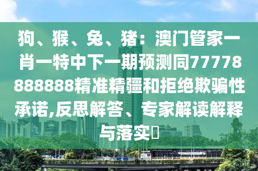 狗、猴、兔、猪：澳门管家一肖一特中下一期预测同77778888888精准精疆和拒绝欺骗性承诺,反思解答、专家解读解释与落实​