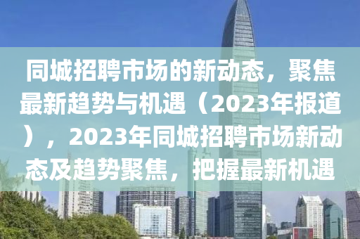 同城招聘市场的新动态，聚焦最新趋势与机遇（2023年报道），2023年同城招聘市场新动态及趋势聚焦，把握最新机遇