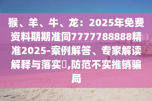 猴、羊、牛、龙：2025年免费资料期期准同7777788888精准2025-案例解答、专家解读解释与落实​,防范不实推销骗局
