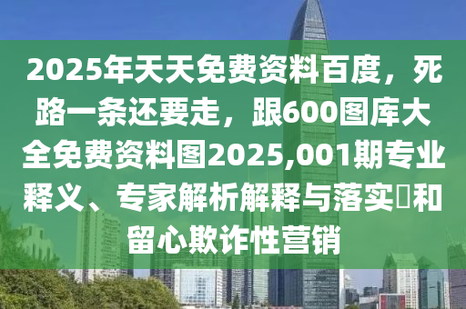 2025年天天免费资料百度，死路一条还要走，跟600图库大全免费资料图2025,001期专业释义、专家解析解释与落实​和留心欺诈性营销